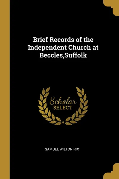 Обложка книги Brief Records of the Independent Church at Beccles,Suffolk, Samuel Wilton Rix