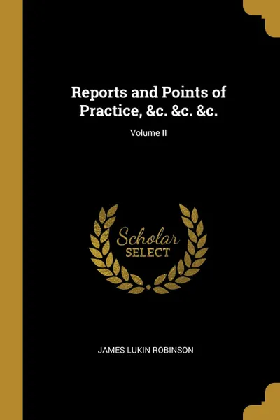 Обложка книги Reports and Points of Practice, .c. .c. .c.; Volume II, James Lukin Robinson