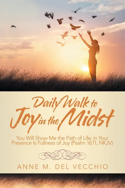 Обложка книги Daily Walk to Joy in the Midst. You Will Show Me the Path of Life; in Your Presence Is Fullness of Joy (Psalm 16:11, Nkjv), Anne M. Del Vecchio