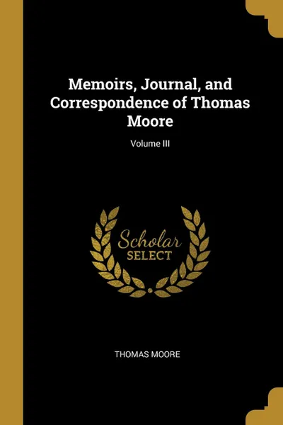 Обложка книги Memoirs, Journal, and Correspondence of Thomas Moore; Volume III, Thomas Moore