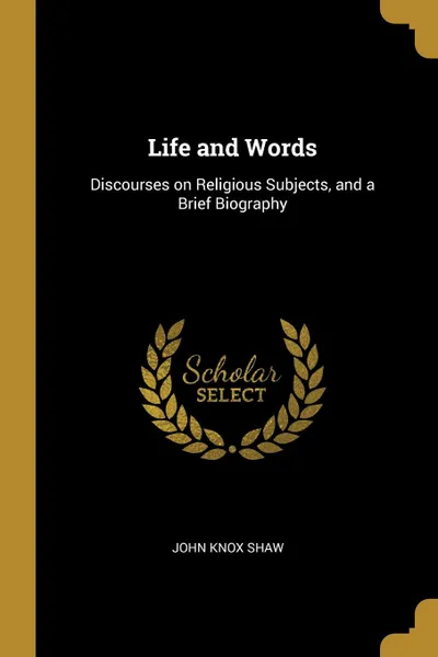 Обложка книги Life and Words. Discourses on Religious Subjects, and a Brief Biography, John Knox Shaw