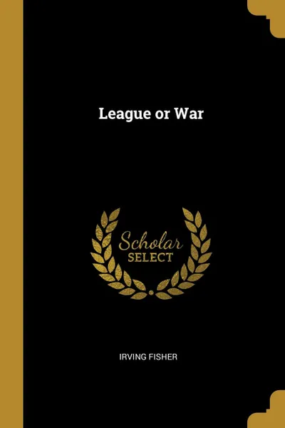 Обложка книги League or War, Irving Fisher