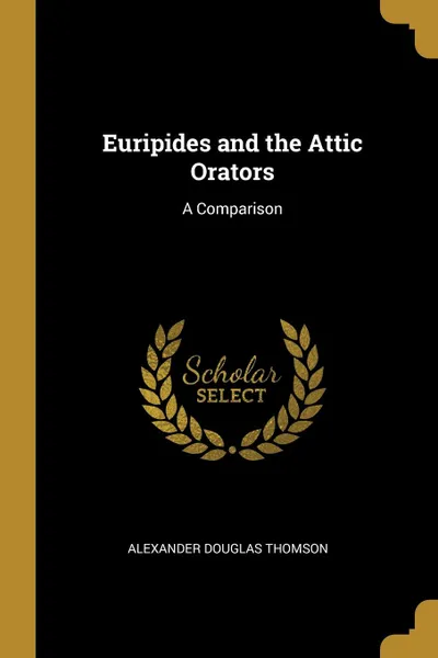 Обложка книги Euripides and the Attic Orators. A Comparison, Alexander Douglas Thomson