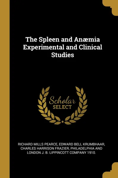 Обложка книги The Spleen and Anaemia Experimental and Clinical Studies, Richard Mills Pearce, Edward Bell Krumbhaar, Charles Harrison Frazier