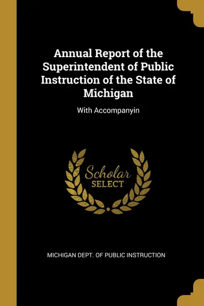 Обложка книги Annual Report of the Superintendent of Public Instruction of the State of Michigan. With Accompanyin, Michigan Dept. of Public Instruction