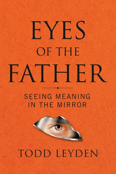 Обложка книги Eyes of the Father. Seeing Meaning in the Mirror, Todd Leyden