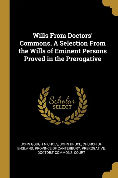 Обложка книги Wills From Doctors. Commons. A Selection From the Wills of Eminent Persons Proved in the Prerogative, John Gough Nichols, John Bruce