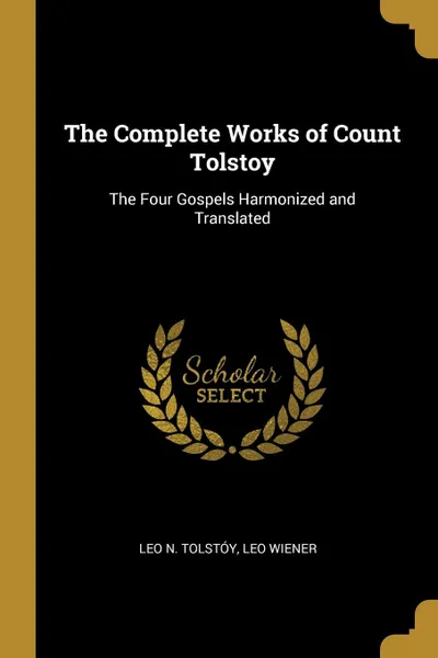 Обложка книги The Complete Works of Count Tolstoy. The Four Gospels Harmonized and Translated, Leo N. Tolstóy, Leo Wiener
