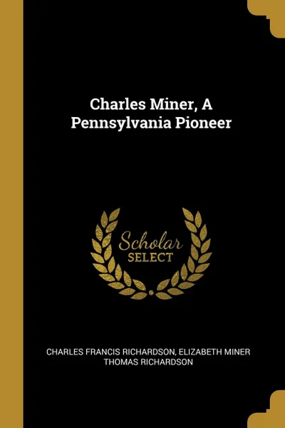 Обложка книги Charles Miner, A Pennsylvania Pioneer, Charles Francis Richardson, Elizabeth Miner Thomas Richardson