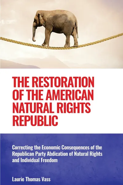 Обложка книги The Restoration of the American Natural Rights Republic. Correcting the Consequences of the Republican Party Abdication of Natural Rights and Individual Freedom, Laurie Thomas Vass