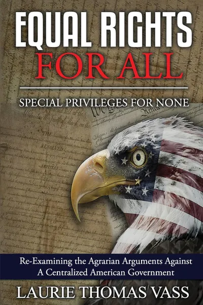 Обложка книги Equal Rights For All. Special Privileges For None. Re-Examining the Agrarian Arguments Against  A Centralized American Government, Laurie Thomas Vass