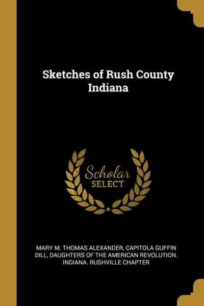 Обложка книги Sketches of Rush County Indiana, Mary M. Thomas Alexander, Capitola Guffin Dill