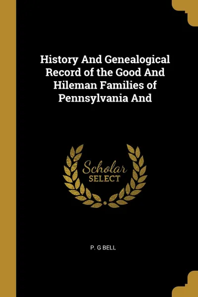 Обложка книги History And Genealogical Record of the Good And Hileman Families of Pennsylvania And, P. G Bell