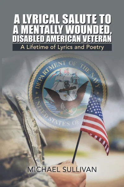 Обложка книги A Lyrical Salute to a Mentally Wounded, Disabled American Veteran. A Lifetime of Lyrics and Poetry, Michael Sullivan