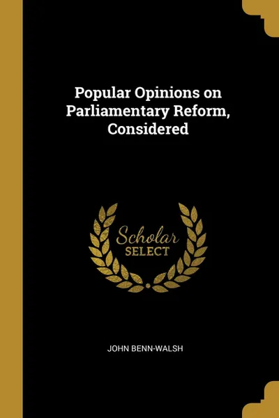 Обложка книги Popular Opinions on Parliamentary Reform, Considered, John Benn-Walsh