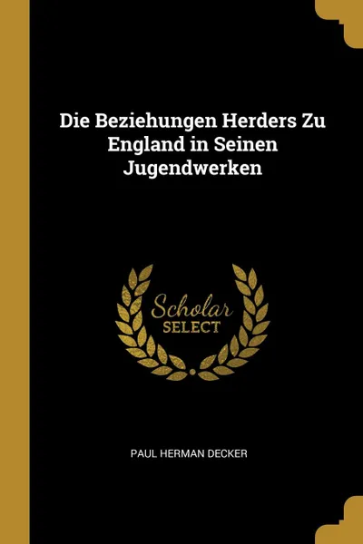 Обложка книги Die Beziehungen Herders Zu England in Seinen Jugendwerken, Paul Herman Decker