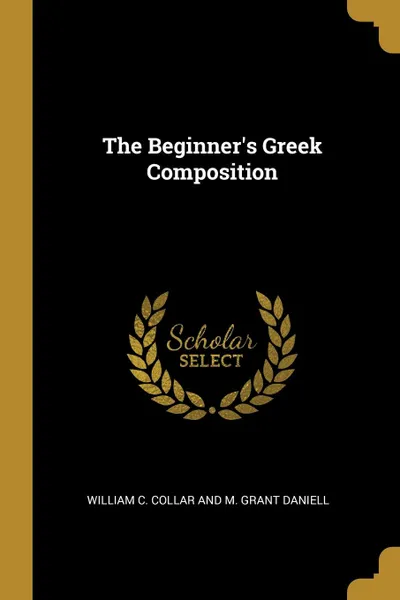 Обложка книги The Beginner.s Greek Composition, William C. Collar and M. Grant Daniell