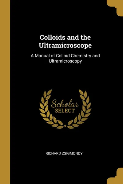 Обложка книги Colloids and the Ultramicroscope. A Manual of Colloid Chemistry and Ultramicroscopy, Richard Zsigmondy