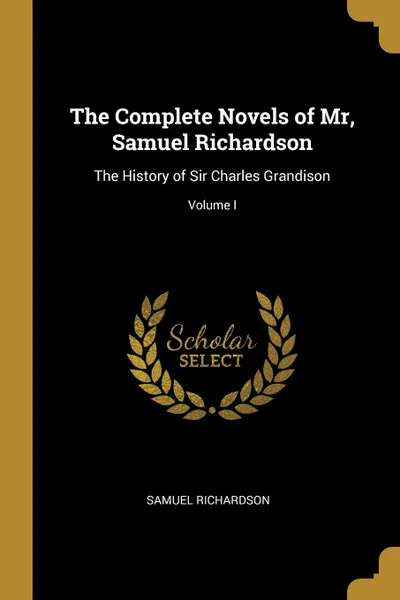 Обложка книги The Complete Novels of Mr, Samuel Richardson. The History of Sir Charles Grandison; Volume I, Samuel Richardson