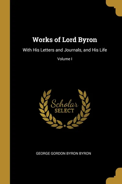 Обложка книги Works of Lord Byron. With His Letters and Journals, and His Life; Volume I, George Gordon Byron Byron