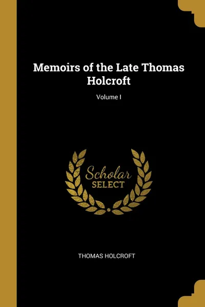 Обложка книги Memoirs of the Late Thomas Holcroft; Volume I, Thomas Holcroft