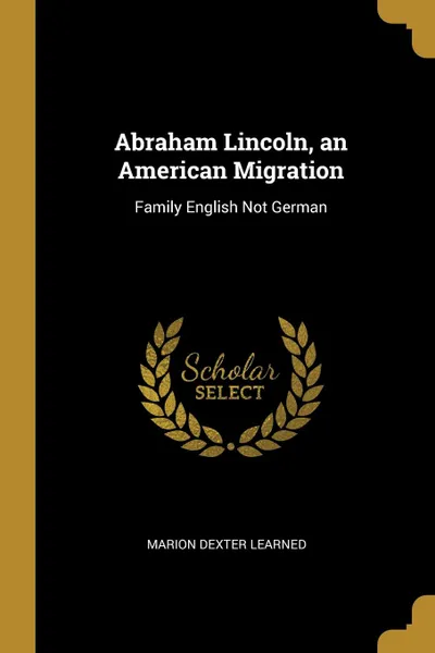 Обложка книги Abraham Lincoln, an American Migration. Family English Not German, Marion Dexter Learned