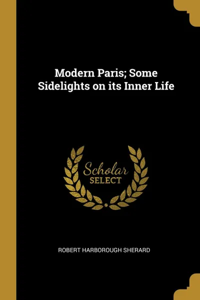 Обложка книги Modern Paris; Some Sidelights on its Inner Life, Robert Harborough Sherard