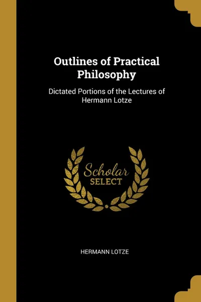 Обложка книги Outlines of Practical Philosophy. Dictated Portions of the Lectures of Hermann Lotze, Hermann Lotze