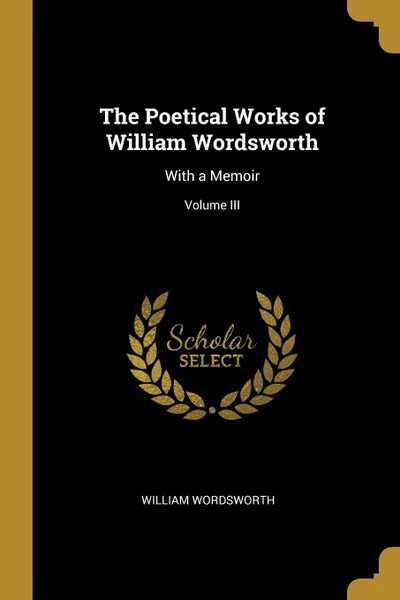 Обложка книги The Poetical Works of William Wordsworth. With a Memoir; Volume III, William Wordsworth