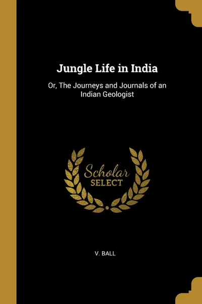 Обложка книги Jungle Life in India. Or, The Journeys and Journals of an Indian Geologist, V. Ball