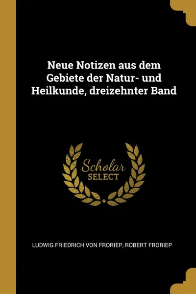 Обложка книги Neue Notizen aus dem Gebiete der Natur- und Heilkunde, dreizehnter Band, Ludwig Friedrich von Froriep, Robert Froriep