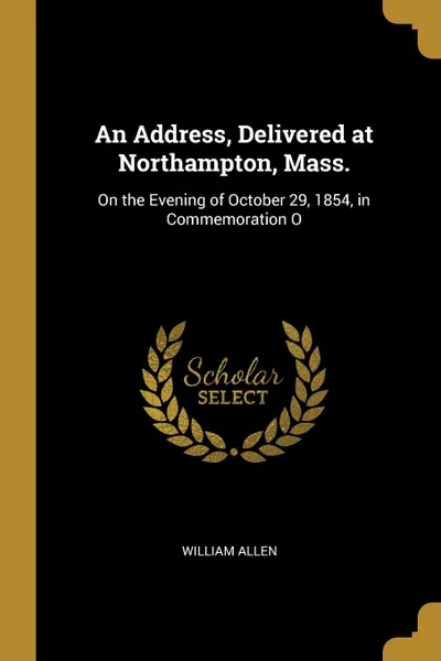 Обложка книги An Address, Delivered at Northampton, Mass. On the Evening of October 29, 1854, in Commemoration O, William Allen