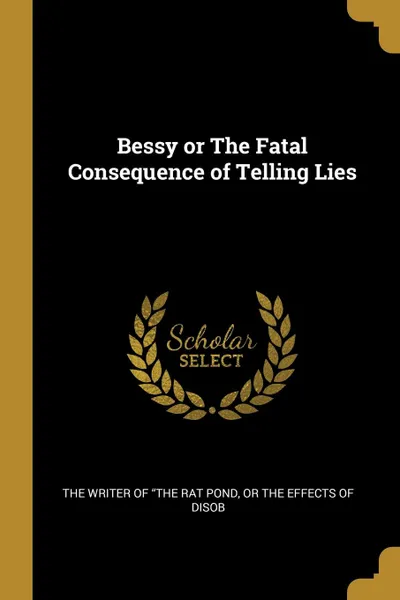 Обложка книги Bessy or The Fatal Consequence of Telling Lies, or The Effect Writer of 