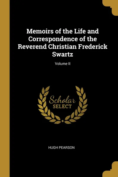 Обложка книги Memoirs of the Life and Correspondence of the Reverend Christian Frederick Swartz; Volume II, Hugh Pearson