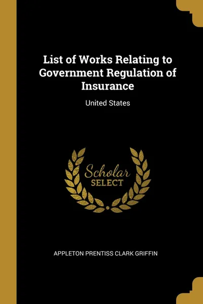 Обложка книги List of Works Relating to Government Regulation of Insurance. United States, Appleton Prentiss Clark Griffin