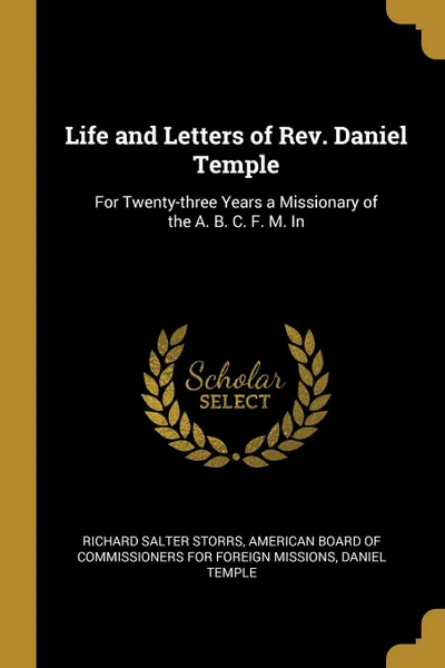 Обложка книги Life and Letters of Rev. Daniel Temple. For Twenty-three Years a Missionary of the A. B. C. F. M. In, Richard Salter Storrs, Daniel Temple