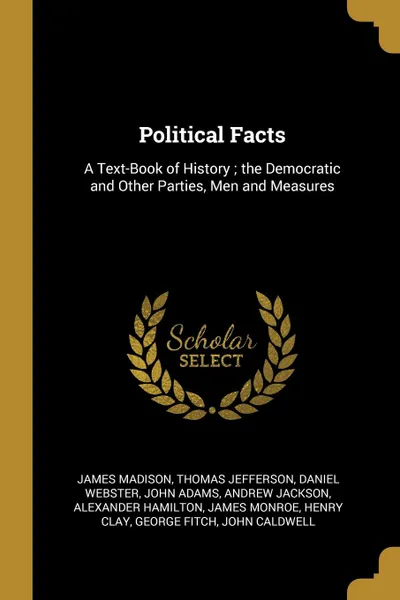 Обложка книги Political Facts. A Text-Book of History ; the Democratic and Other Parties, Men and Measures, James Madison, Thomas Jefferson, Daniel Webster