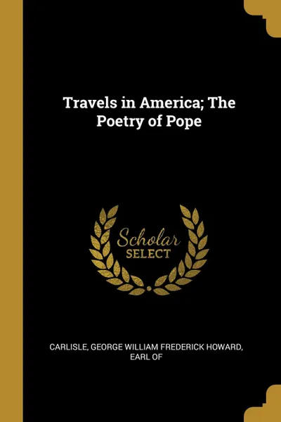 Обложка книги Travels in America; The Poetry of Pope, Earl of George William Frederick Howard
