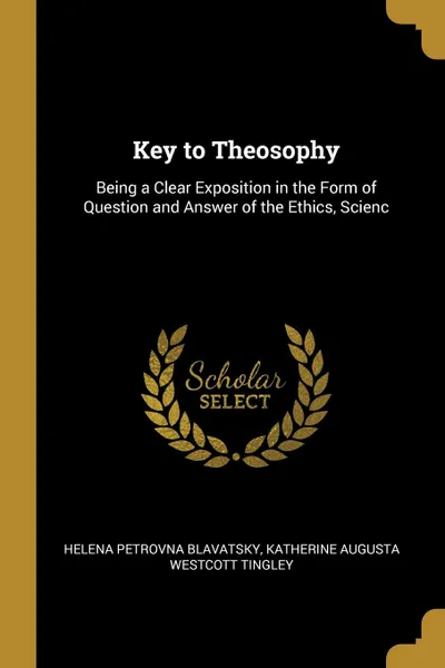 Обложка книги Key to Theosophy. Being a Clear Exposition in the Form of Question and Answer of the Ethics, Scienc, Helena Petrovna Blavatsky, Katherine Augusta Westcott Tingley