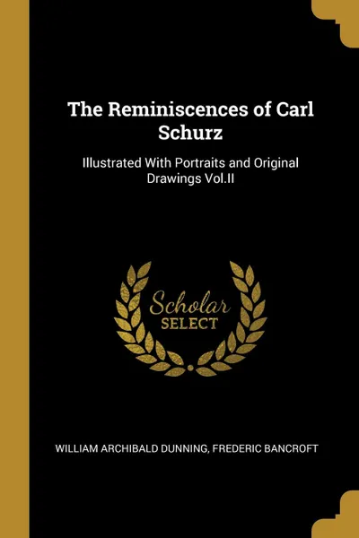 Обложка книги The Reminiscences of Carl Schurz. Illustrated With Portraits and Original Drawings Vol.II, William Archibald Dunning, Frederic Bancroft