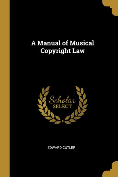 Обложка книги A Manual of Musical Copyright Law, Edward Cutler