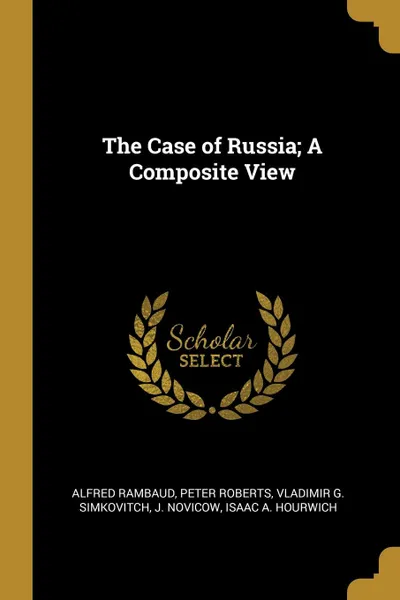 Обложка книги The Case of Russia; A Composite View, Alfred Rambaud, Peter Roberts, Vladimir G. Simkovitch