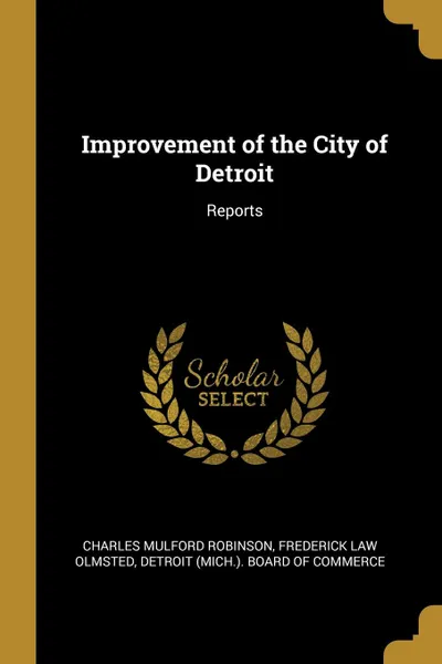 Обложка книги Improvement of the City of Detroit. Reports, Charles Mulford Robinson, Frederick Law Olmsted