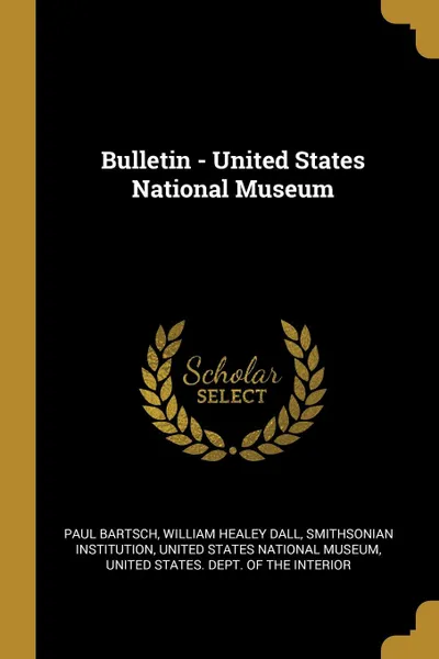 Обложка книги Bulletin - United States National Museum, Paul Bartsch, William Healey Dall