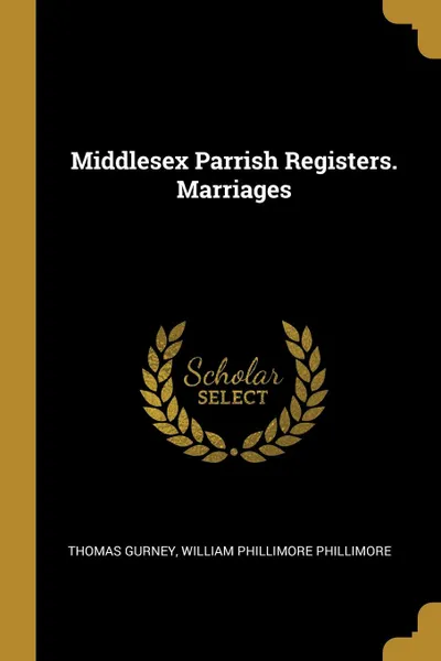 Обложка книги Middlesex Parrish Registers. Marriages, Thomas Gurney, William Phillimore Phillimore