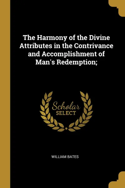 Обложка книги The Harmony of the Divine Attributes in the Contrivance and Accomplishment of Man.s Redemption;, William Bates