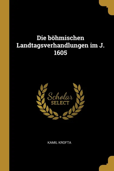 Обложка книги Die bohmischen Landtagsverhandlungen im J. 1605, Kamil Krofta