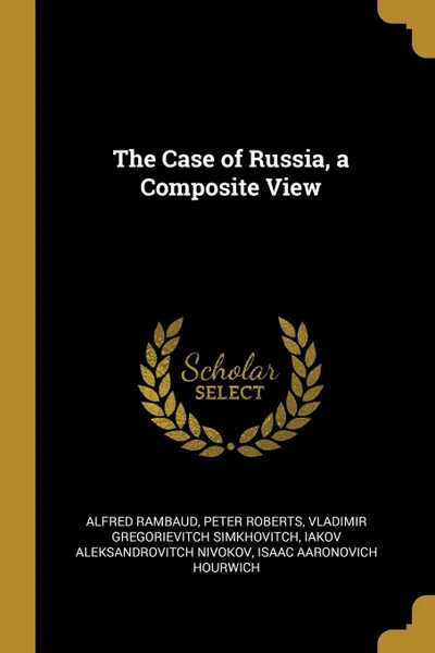 Обложка книги The Case of Russia, a Composite View, Alfred Rambaud, Peter Roberts, Vladimir Gregorievitch Simkhovitch