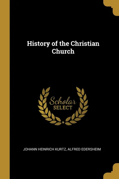 Обложка книги History of the Christian Church, Johann Heinrich Kurtz, Alfred Edersheim