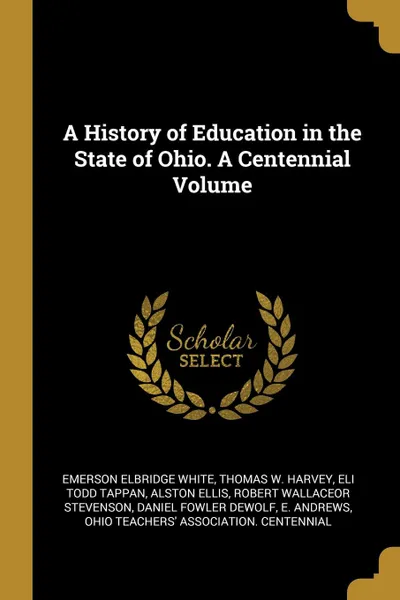 Обложка книги A History of Education in the State of Ohio. A Centennial Volume, Emerson Elbridge White, Thomas W. Harvey, Eli Todd Tappan